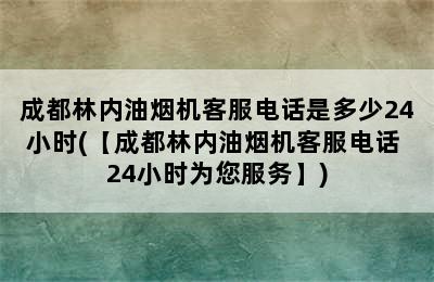 成都林内油烟机客服电话是多少24小时(【成都林内油烟机客服电话 24小时为您服务】)